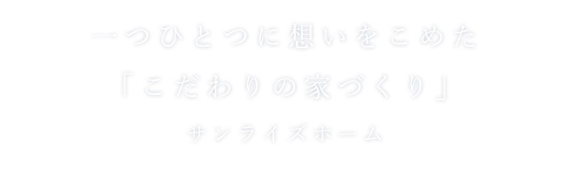 一つひとつに想いをこめた「こだわりの家づくり」サンライズホーム